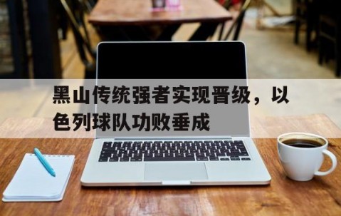 AG体育官方网站-关于黑山传统强者实现晋级，以色列球队功败垂成的信息